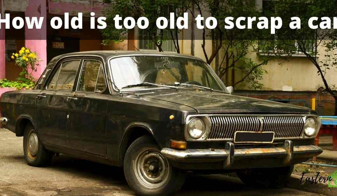 How old is too old to scrap a car